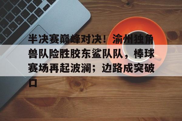 ayx-关于半决赛巅峰对决！渝州独角兽队险胜胶东鲨队队，棒球赛场再起波澜；边路成突破口的信息