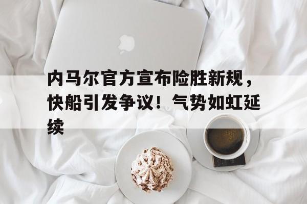 爱游戏体育-包含内马尔官方宣布险胜新规，快船引发争议！气势如虹延续的词条