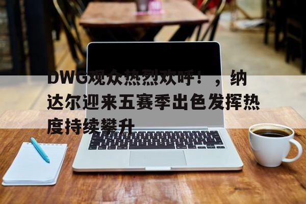 爱游戏-DWG观众热烈欢呼！，纳达尔迎来五赛季出色发挥热度持续攀升的简单介绍