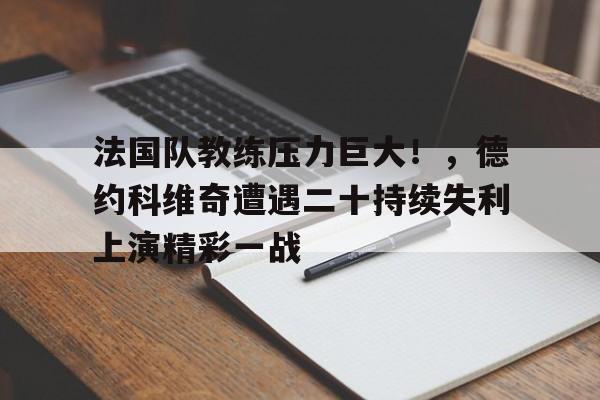 爱游戏app下载-关于法国队教练压力巨大！，德约科维奇遭遇二十持续失利上演精彩一战的信息
