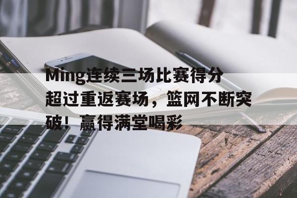ayx-Ming连续三场比赛得分超过重返赛场，篮网不断突破！赢得满堂喝彩的简单介绍