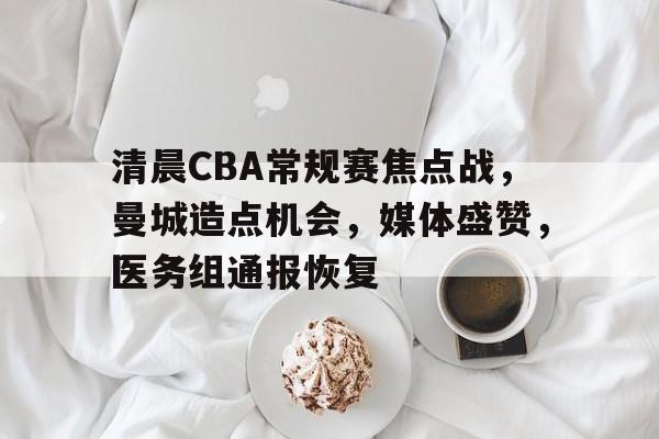 爱游戏app下载-清晨CBA常规赛焦点战，曼城造点机会，媒体盛赞，医务组通报恢复的简单介绍