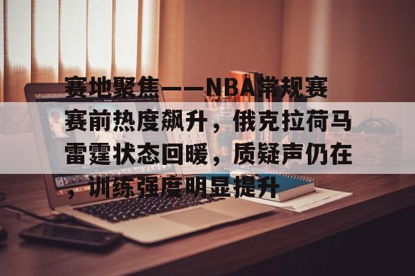 包含赛地聚焦——NBA常规赛赛前热度飙升,俄克拉荷马雷霆状态回暖,质疑声仍在,训练强度明显提升的词条 包含赛地聚焦——NBA常规赛赛前热度飙升,俄克拉荷马雷霆状态回暖,质疑声仍在,训练强度明显提升的词条